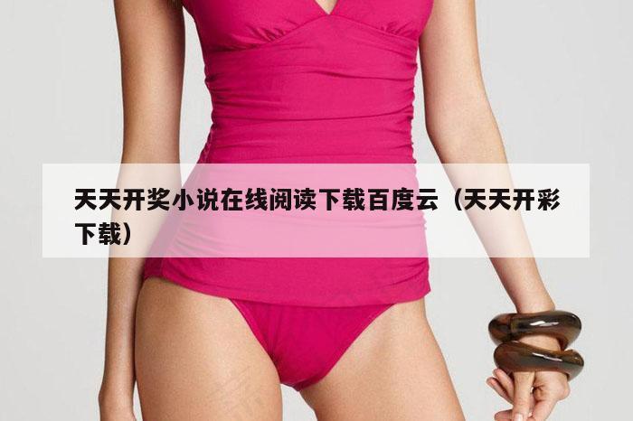 天天开奖小说在线阅读下载百度云(天天开彩下载)